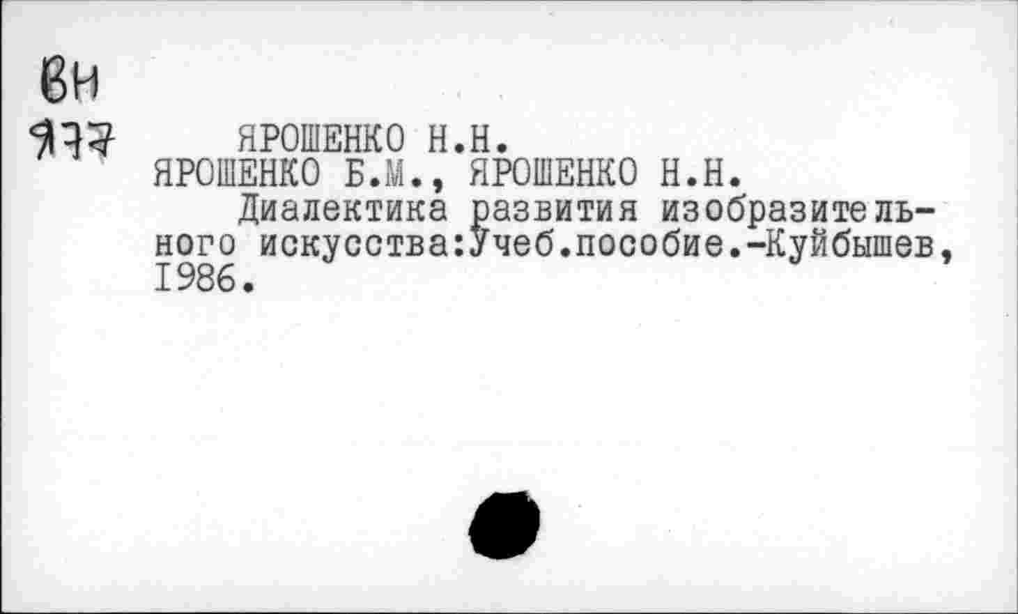 ﻿ЯРОШЕНКО Н.Н.
ЯРОШЕНКО Б.М., ЯРОШЕНКО Н.Н.
Диалектика развития изобразительного искусства:Учеб.пособие.-Куйбышев 1986.